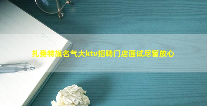 扎赉特旗名气大ktv招聘门店面试尽管放心